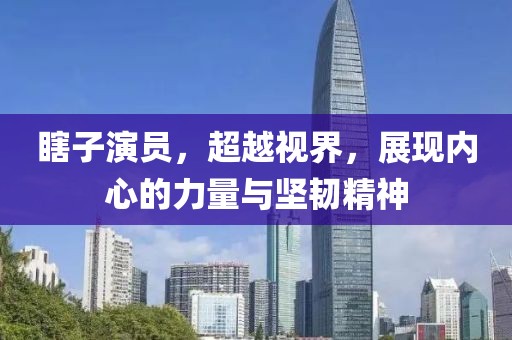 瞎子演员，超越视界，展现内心的力量与坚韧精神