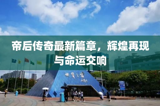帝后传奇最新篇章，辉煌再现与命运交响
