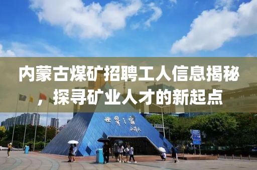 内蒙古煤矿招聘工人信息揭秘，探寻矿业人才的新起点