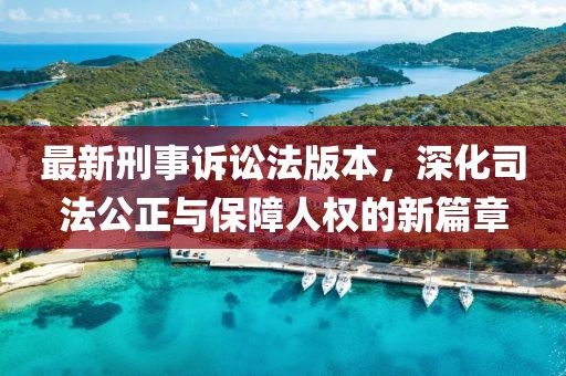 最新刑事诉讼法版本，深化司法公正与保障人权的新篇章