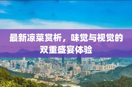 最新凉菜赏析，味觉与视觉的双重盛宴体验