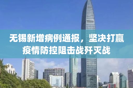 无锡新增病例通报，坚决打赢疫情防控阻击战歼灭战