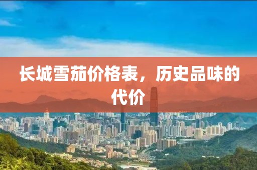 长城雪茄价格表，历史品味的代价