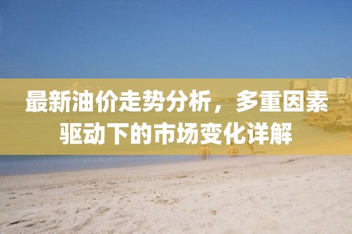 最新油价走势分析，多重因素驱动下的市场变化详解
