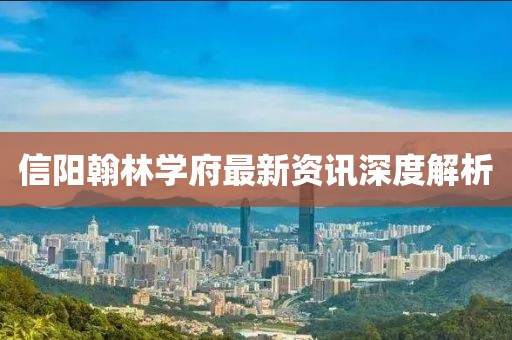 信阳翰林学府最新资讯深度解析
