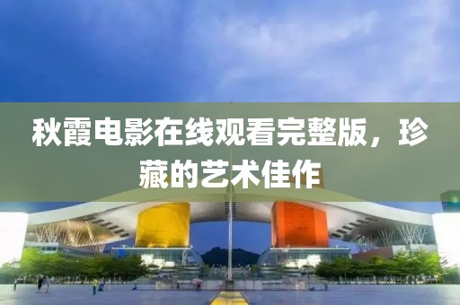 秋霞电影在线观看完整版，珍藏的艺术佳作