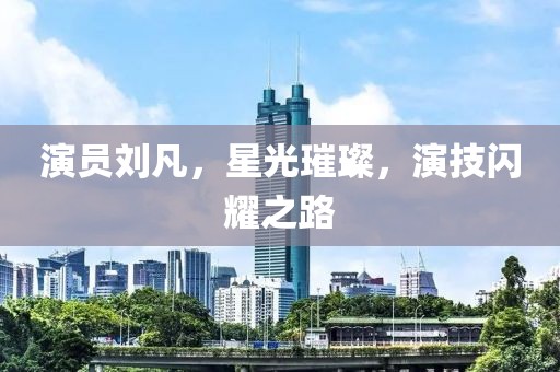 演员刘凡，星光璀璨，演技闪耀之路