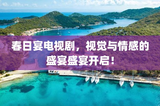 春日宴电视剧，视觉与情感的盛宴盛宴开启！