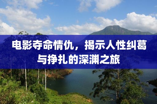电影夺命情仇，揭示人性纠葛与挣扎的深渊之旅