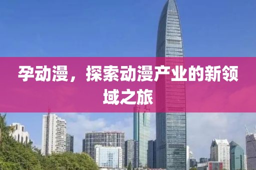 孕动漫，探索动漫产业的新领域之旅