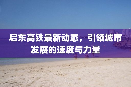 启东高铁最新动态，引领城市发展的速度与力量