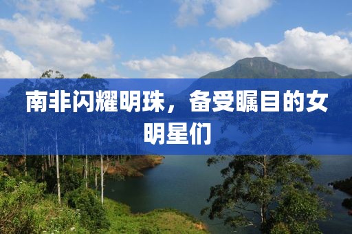 南非闪耀明珠，备受瞩目的女明星们