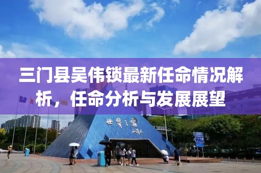 三门县吴伟锁最新任命情况解析，任命分析与发展展望