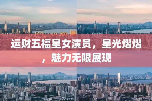 运财五福星女演员，星光熠熠，魅力无限展现