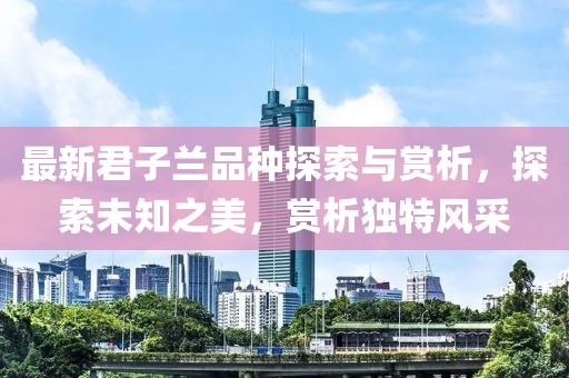 最新君子兰品种探索与赏析，探索未知之美，赏析独特风采