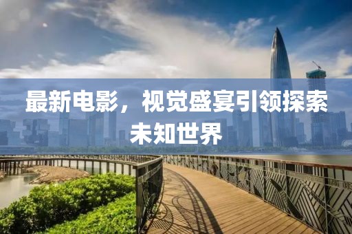 最新电影，视觉盛宴引领探索未知世界
