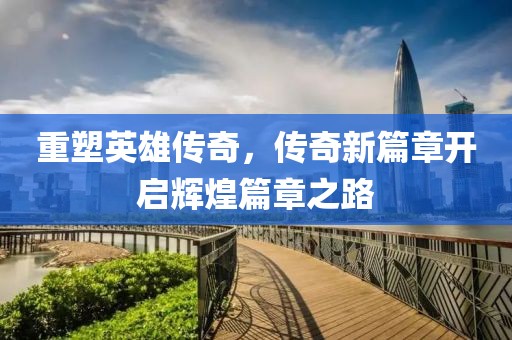 重塑英雄传奇，传奇新篇章开启辉煌篇章之路