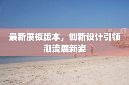 最新展板版本，创新设计引领潮流展新姿