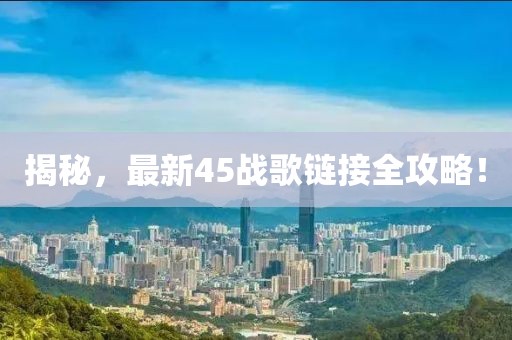 揭秘，最新45战歌链接全攻略！