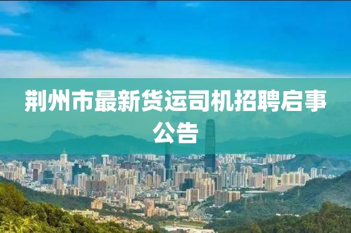荆州市最新货运司机招聘启事公告