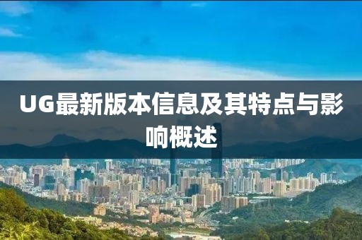 UG最新版本信息及其特点与影响概述