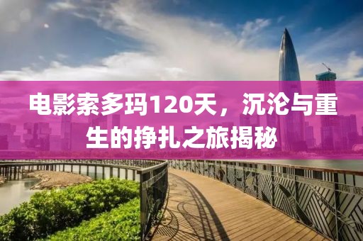 电影索多玛120天，沉沦与重生的挣扎之旅揭秘