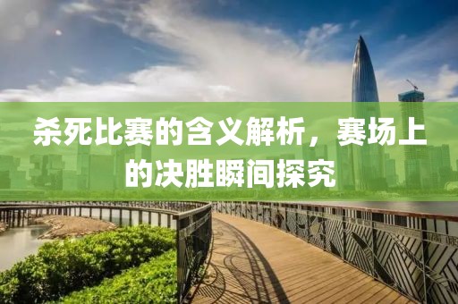 杀死比赛的含义解析，赛场上的决胜瞬间探究