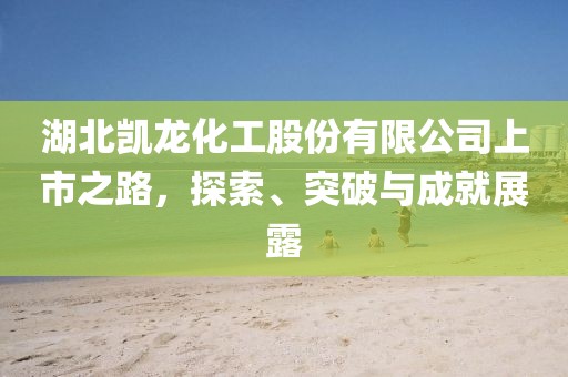 湖北凯龙化工股份有限公司上市之路，探索、突破与成就展露