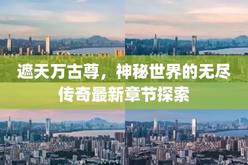 遮天万古尊，神秘世界的无尽传奇最新章节探索