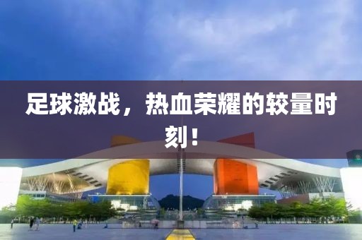 足球激战，热血荣耀的较量时刻！