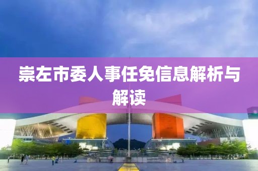崇左市委人事任免信息解析与解读