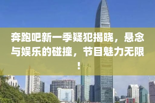 奔跑吧新一季疑犯揭晓，悬念与娱乐的碰撞，节目魅力无限！