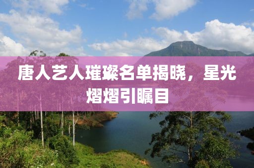 唐人艺人璀璨名单揭晓，星光熠熠引瞩目