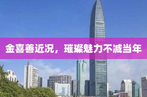 金喜善近况，璀璨魅力不减当年