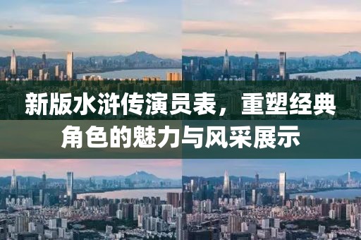 新版水浒传演员表，重塑经典角色的魅力与风采展示