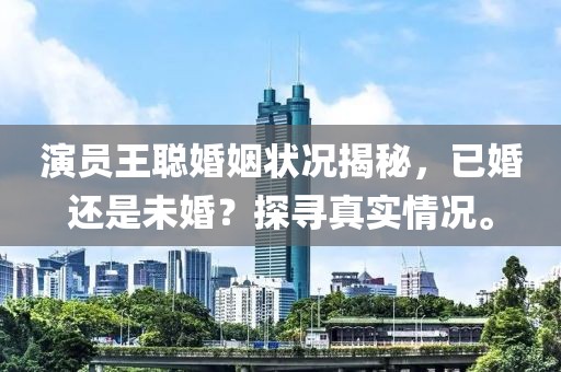 演员王聪婚姻状况揭秘，已婚还是未婚？探寻真实情况。