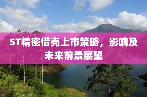 ST精密借壳上市策略，影响及未来前景展望