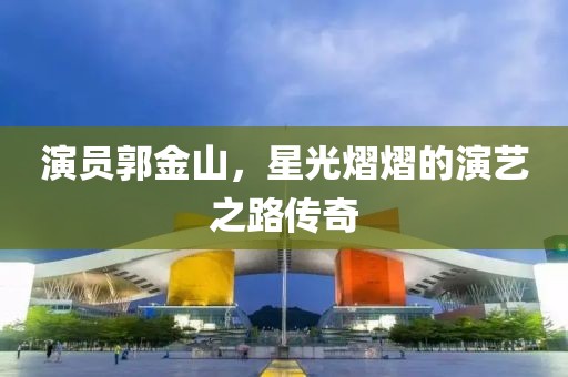 演员郭金山，星光熠熠的演艺之路传奇