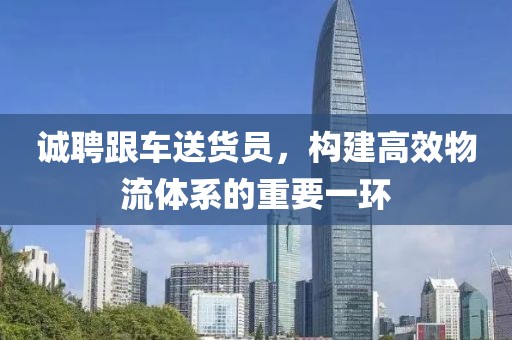 诚聘跟车送货员，构建高效物流体系的重要一环