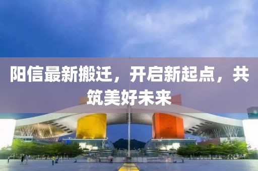阳信最新搬迁，开启新起点，共筑美好未来
