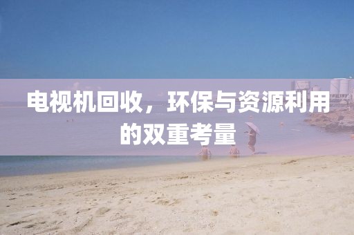 电视机回收，环保与资源利用的双重考量