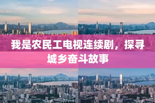 我是农民工电视连续剧，探寻城乡奋斗故事