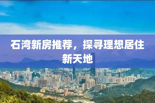 石湾新房推荐，探寻理想居住新天地