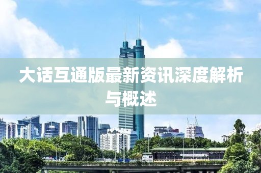 大话互通版最新资讯深度解析与概述