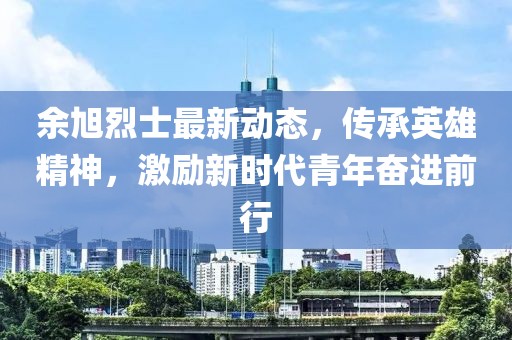 余旭烈士最新动态，传承英雄精神，激励新时代青年奋进前行