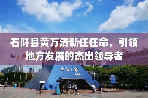 石阡县黄万清新任任命，引领地方发展的杰出领导者