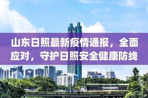 山东日照最新疫情通报，全面应对，守护日照安全健康防线