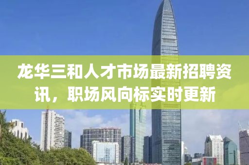 龙华三和人才市场最新招聘资讯，职场风向标实时更新