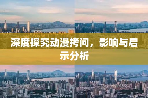 深度探究动漫拷问，影响与启示分析