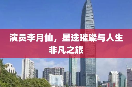 演员李月仙，星途璀璨与人生非凡之旅